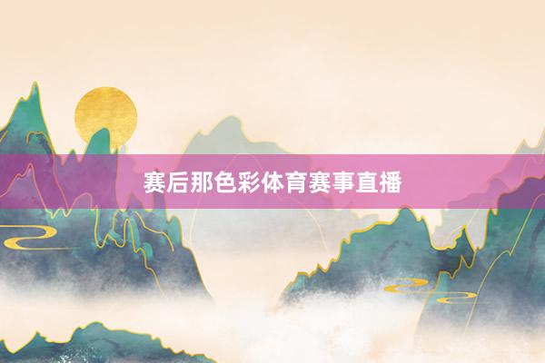 赛后那色彩体育赛事直播