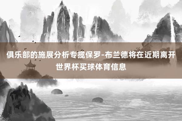 俱乐部的施展分析专揽保罗-布兰德将在近期离开世界杯买球体育信息