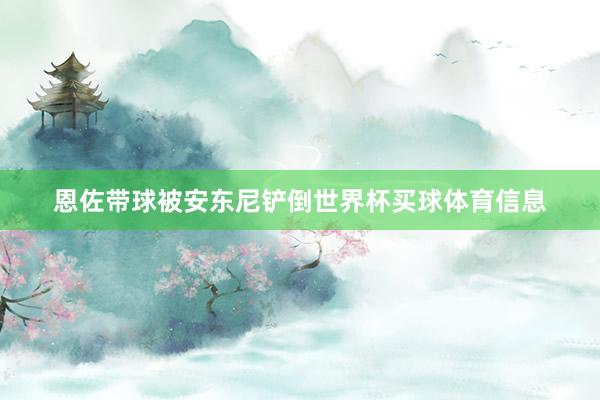 恩佐带球被安东尼铲倒世界杯买球体育信息