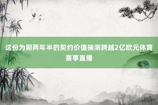 这份为期两年半的契约价值揣测跨越2亿欧元体育赛事直播