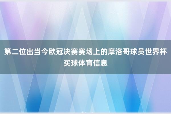 第二位出当今欧冠决赛赛场上的摩洛哥球员世界杯买球体育信息