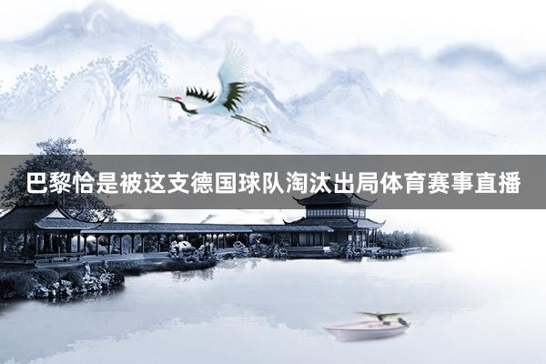 巴黎恰是被这支德国球队淘汰出局体育赛事直播
