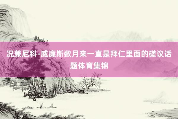 况兼尼科-威廉斯数月来一直是拜仁里面的磋议话题体育集锦