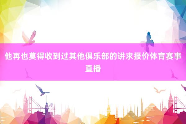 他再也莫得收到过其他俱乐部的讲求报价体育赛事直播