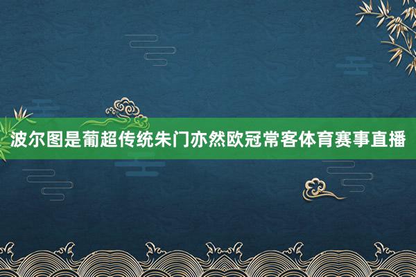波尔图是葡超传统朱门亦然欧冠常客体育赛事直播