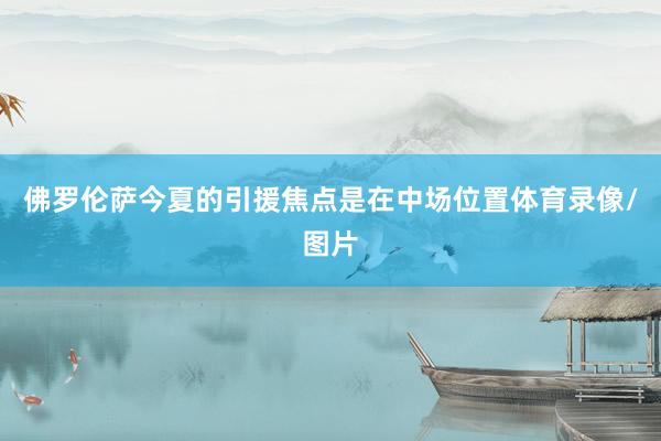 佛罗伦萨今夏的引援焦点是在中场位置体育录像/图片