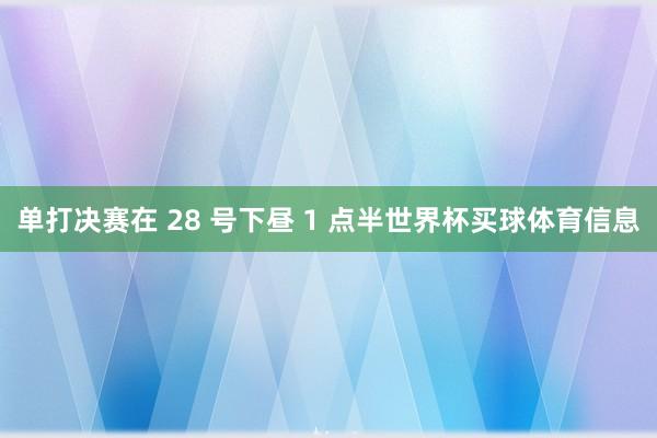 单打决赛在 28 号下昼 1 点半世界杯买球体育信息