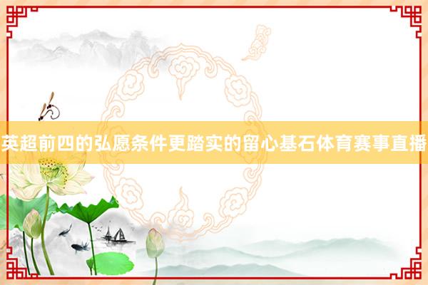 英超前四的弘愿条件更踏实的留心基石体育赛事直播