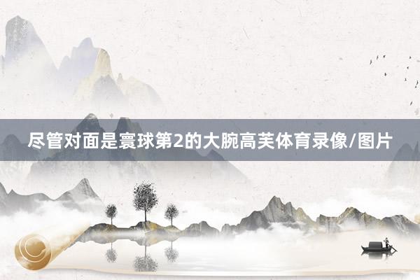 尽管对面是寰球第2的大腕高芙体育录像/图片