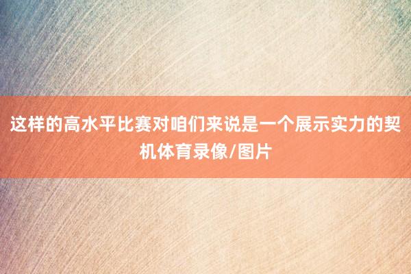 这样的高水平比赛对咱们来说是一个展示实力的契机体育录像/图片