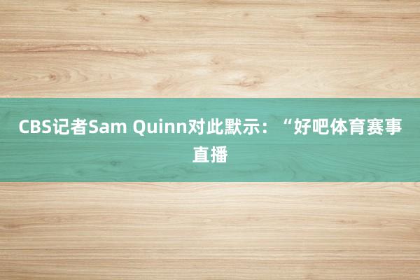 CBS记者Sam Quinn对此默示:“好吧体育赛事直播