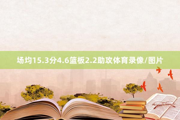 场均15.3分4.6篮板2.2助攻体育录像/图片