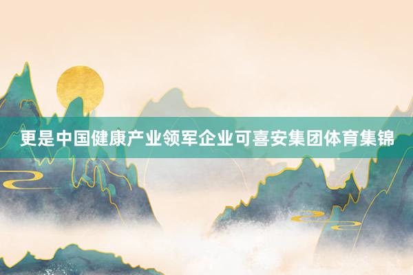 更是中国健康产业领军企业可喜安集团体育集锦