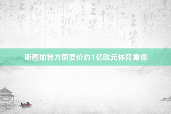 斯图加特方面要价约1亿欧元体育集锦