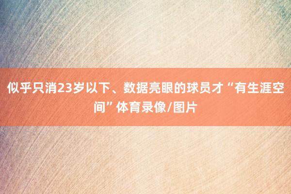 似乎只消23岁以下、数据亮眼的球员才“有生涯空间”体育录像/图片