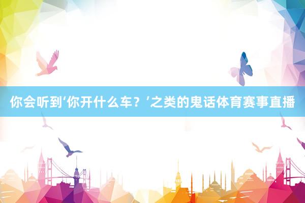 你会听到‘你开什么车？’之类的鬼话体育赛事直播