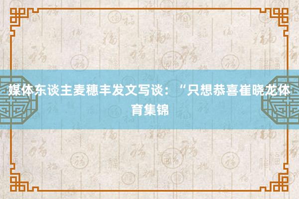 媒体东谈主麦穗丰发文写谈：“只想恭喜崔晓龙体育集锦