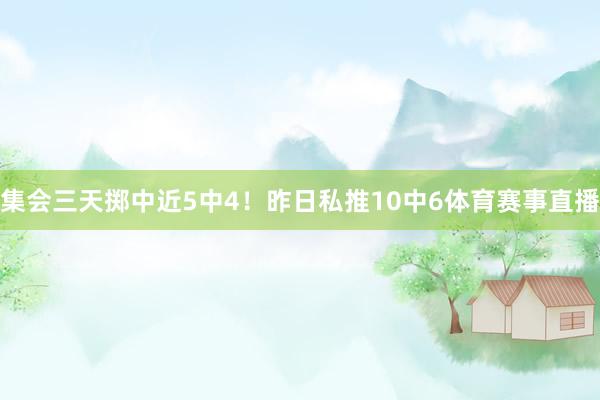 集会三天掷中近5中4！昨日私推10中6体育赛事直播