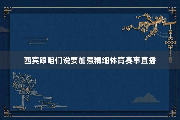 西宾跟咱们说要加强精细体育赛事直播