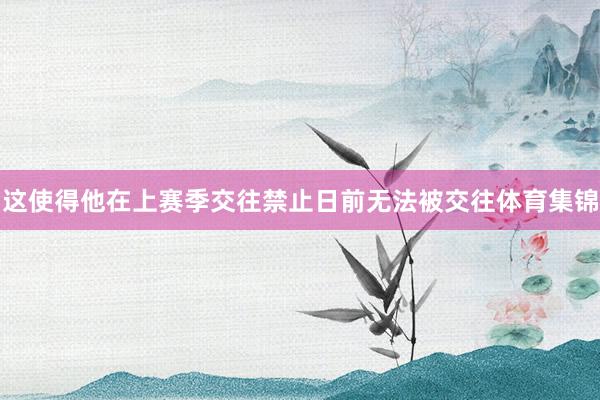 这使得他在上赛季交往禁止日前无法被交往体育集锦