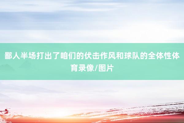 鄙人半场打出了咱们的伏击作风和球队的全体性体育录像/图片