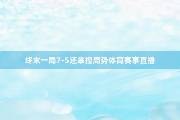 终末一局7-5还掌控局势体育赛事直播