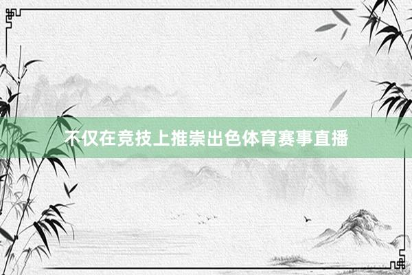 不仅在竞技上推崇出色体育赛事直播