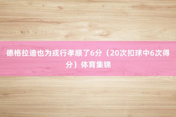 德格拉迪也为戎行孝顺了6分(20次扣球中6次得分)体育集锦