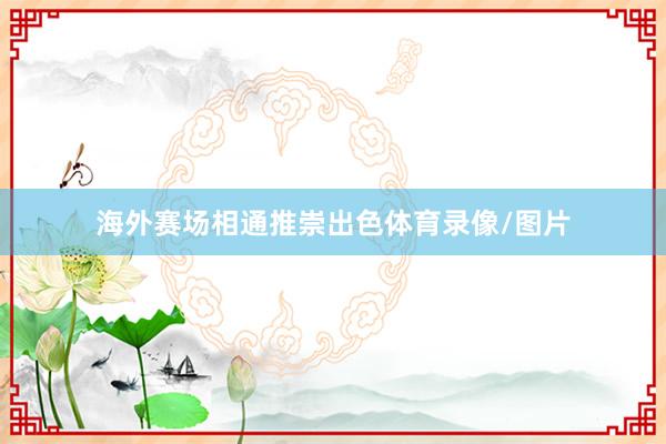海外赛场相通推崇出色体育录像/图片