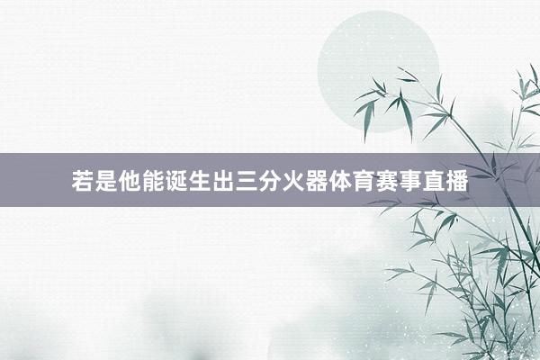 若是他能诞生出三分火器体育赛事直播
