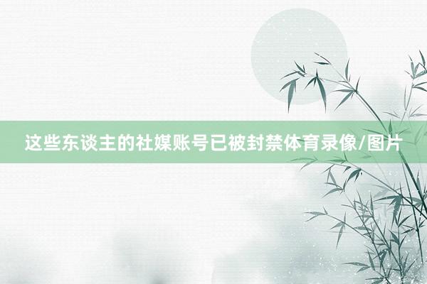 这些东谈主的社媒账号已被封禁体育录像/图片