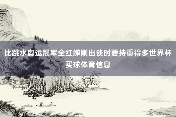 比跳水奥运冠军全红婵刚出谈时要持重得多世界杯买球体育信息