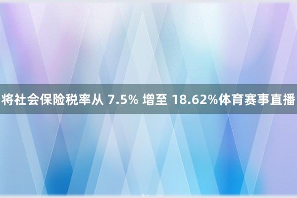将社会保险税率从 7.5% 增至 18.62%体育赛事直播