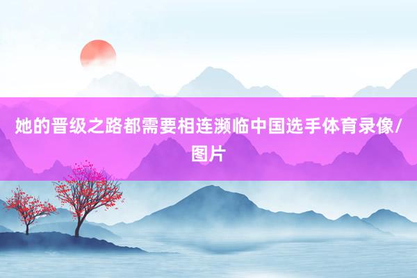 她的晋级之路都需要相连濒临中国选手体育录像/图片