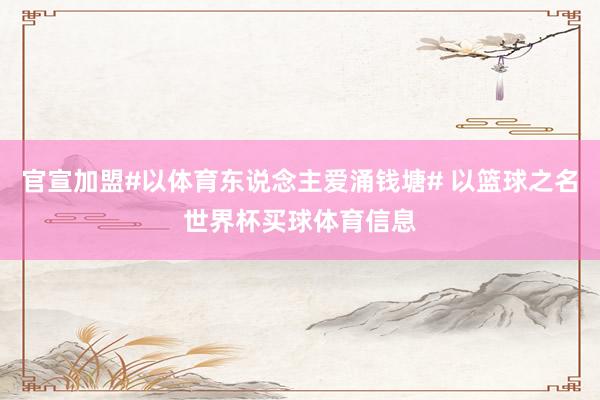 官宣加盟#以体育东说念主爱涌钱塘# 以篮球之名世界杯买球体育信息