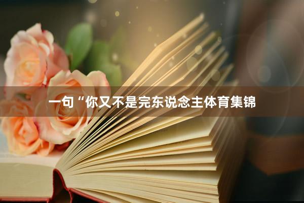 一句“你又不是完东说念主体育集锦