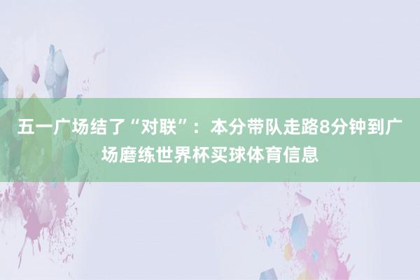 五一广场结了“对联”：本分带队走路8分钟到广场磨练世界杯买球体育信息