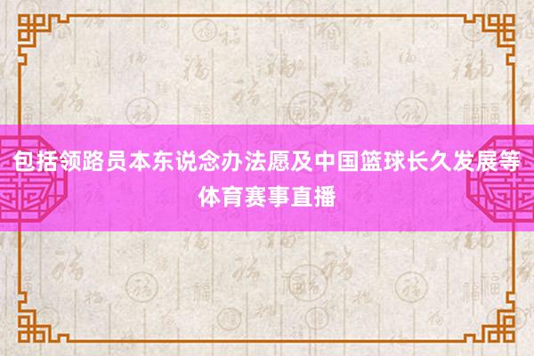 包括领路员本东说念办法愿及中国篮球长久发展等体育赛事直播