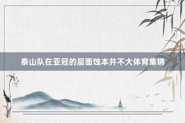 泰山队在亚冠的层面蚀本并不大体育集锦