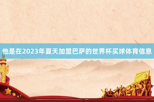 他是在2023年夏天加盟巴萨的世界杯买球体育信息