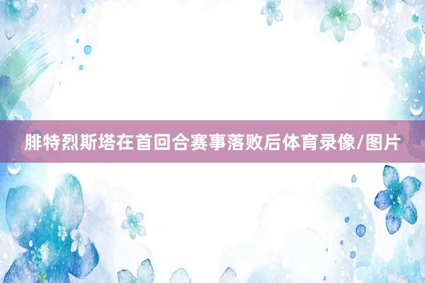腓特烈斯塔在首回合赛事落败后体育录像/图片