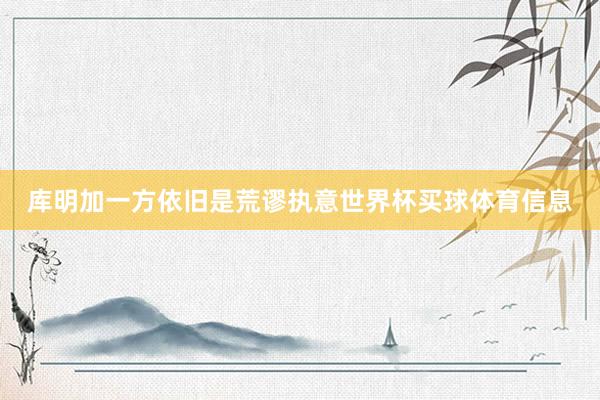 库明加一方依旧是荒谬执意世界杯买球体育信息