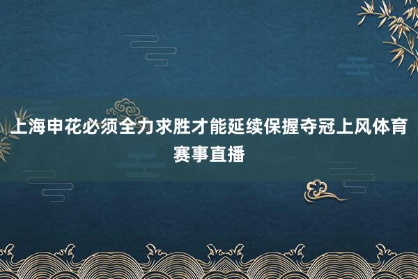 上海申花必须全力求胜才能延续保握夺冠上风体育赛事直播