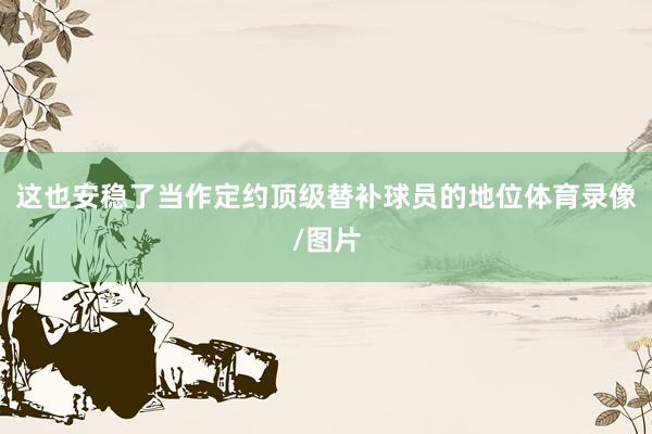 这也安稳了当作定约顶级替补球员的地位体育录像/图片