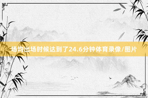 场均出场时候达到了24.6分钟体育录像/图片