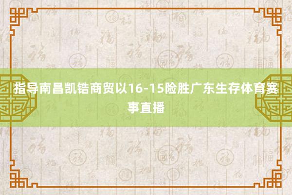 指导南昌凯锆商贸以16-15险胜广东生存体育赛事直播