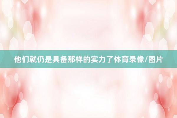 他们就仍是具备那样的实力了体育录像/图片