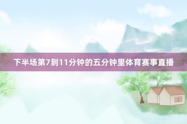 下半场第7到11分钟的五分钟里体育赛事直播