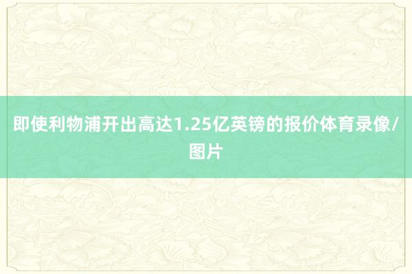 即使利物浦开出高达1.25亿英镑的报价体育录像/图片