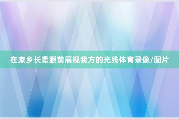 在家乡长辈眼前展现我方的光线体育录像/图片